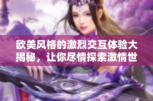 欧美风格的激烈交互体验大揭秘，让你尽情探索激情世界