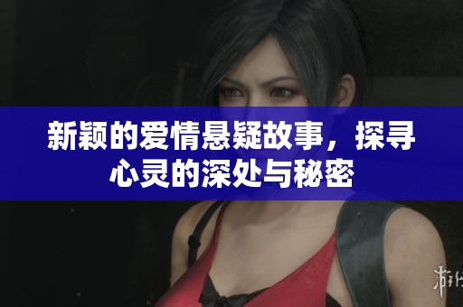 新颖的爱情悬疑故事，探寻心灵的深处与秘密