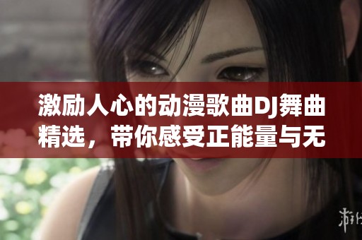 激励人心的动漫歌曲DJ舞曲精选，带你感受正能量与无限活力的音乐旅程