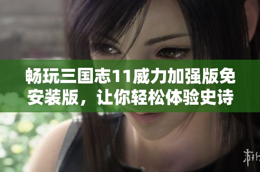 畅玩三国志11威力加强版免安装版，让你轻松体验史诗级策略游戏乐趣