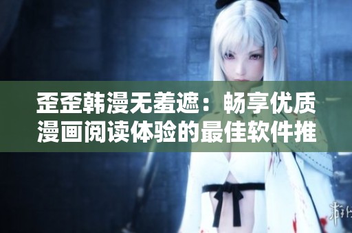 歪歪韩漫无羞遮：畅享优质漫画阅读体验的最佳软件推荐