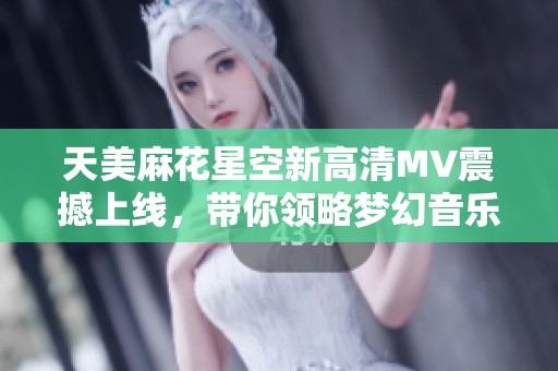 天美麻花星空新高清MV震撼上线，带你领略梦幻音乐之旅