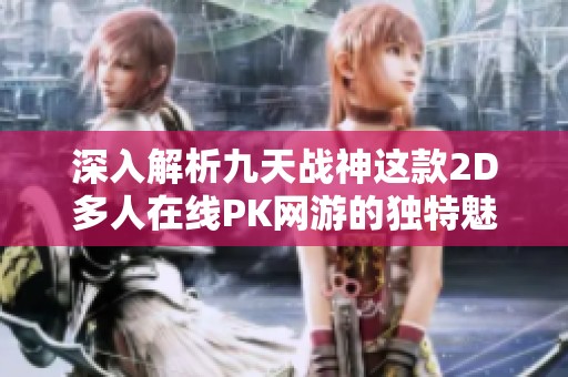 深入解析九天战神这款2D多人在线PK网游的独特魅力与玩家体验