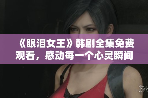 《眼泪女王》韩剧全集免费观看，感动每一个心灵瞬间