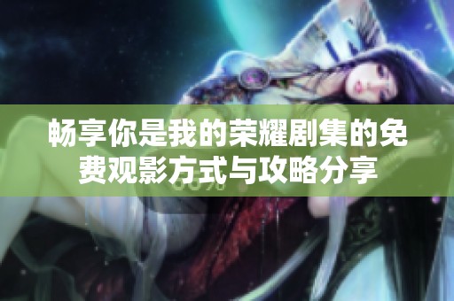畅享你是我的荣耀剧集的免费观影方式与攻略分享