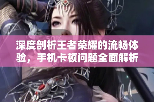深度剖析王者荣耀的流畅体验，手机卡顿问题全面解析与解决方案