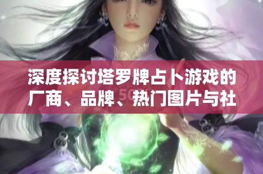 深度探讨塔罗牌占卜游戏的厂商、品牌、热门图片与社区讨论帖