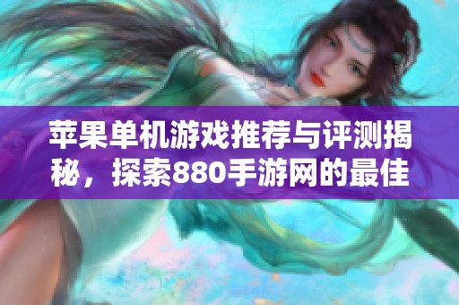 苹果单机游戏推荐与评测揭秘，探索880手游网的最佳选择与对战策略