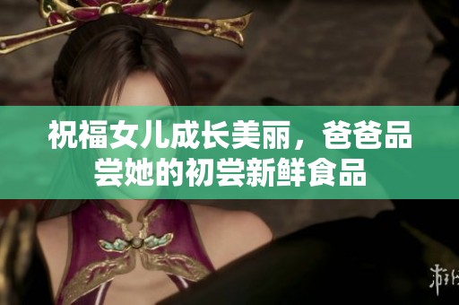 祝福女儿成长美丽，爸爸品尝她的初尝新鲜食品