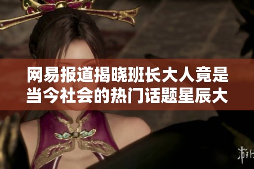 网易报道揭晓班长大人竟是当今社会的热门话题星辰大海背后的秘密