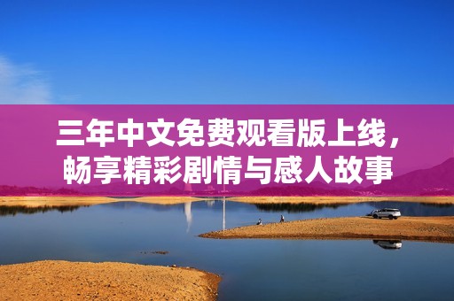 三年中文免费观看版上线，畅享精彩剧情与感人故事