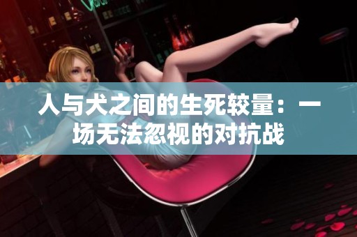 人与犬之间的生死较量：一场无法忽视的对抗战