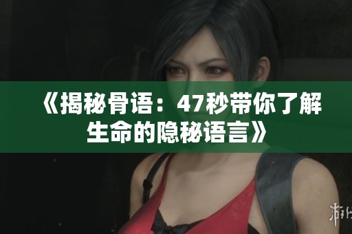 《揭秘骨语：47秒带你了解生命的隐秘语言》