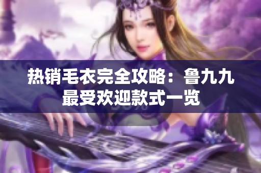热销毛衣完全攻略：鲁九九最受欢迎款式一览