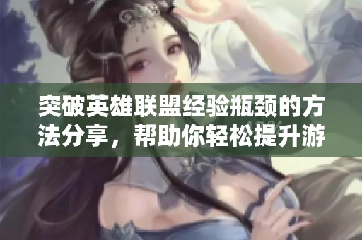突破英雄联盟经验瓶颈的方法分享，帮助你轻松提升游戏水平与技巧