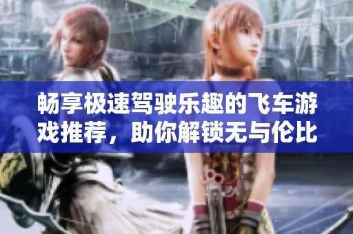 畅享极速驾驶乐趣的飞车游戏推荐，助你解锁无与伦比的自由竞速体验
