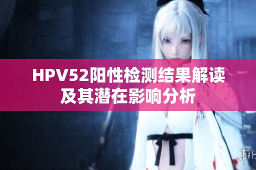 HPV52阳性检测结果解读及其潜在影响分析