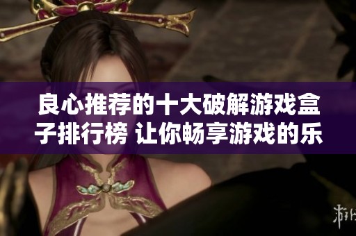 良心推荐的十大破解游戏盒子排行榜 让你畅享游戏的乐趣与自由