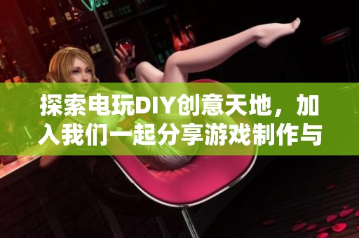 探索电玩DIY创意天地，加入我们一起分享游戏制作与改造的乐趣与经验！