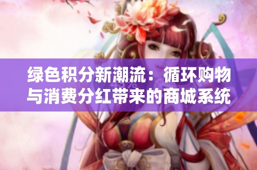 绿色积分新潮流：循环购物与消费分红带来的商城系统创新模式探索
