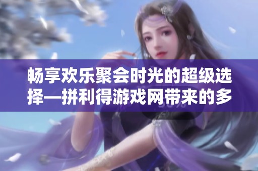 畅享欢乐聚会时光的超级选择—拼利得游戏网带来的多人互动小游戏推荐