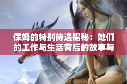 保姆的特别待遇揭秘：她们的工作与生活背后的故事与挑战