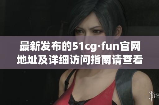 最新发布的51cg·fun官网地址及详细访问指南请查看这里