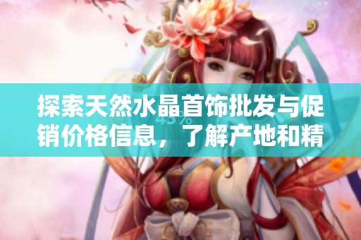 探索天然水晶首饰批发与促销价格信息，了解产地和精选饰品推荐