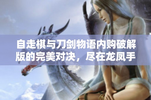 自走棋与刀剑物语内购破解版的完美对决，尽在龙凤手游网精彩揭秘