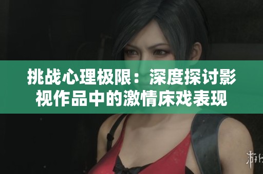 挑战心理极限：深度探讨影视作品中的激情床戏表现