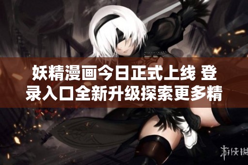 妖精漫画今日正式上线 登录入口全新升级探索更多精彩内容