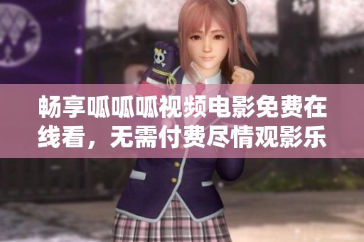 畅享呱呱呱视频电影免费在线看，无需付费尽情观影乐趣