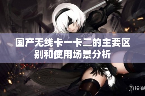国产无线卡一卡二的主要区别和使用场景分析