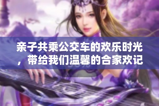 亲子共乘公交车的欢乐时光，带给我们温馨的合家欢记忆