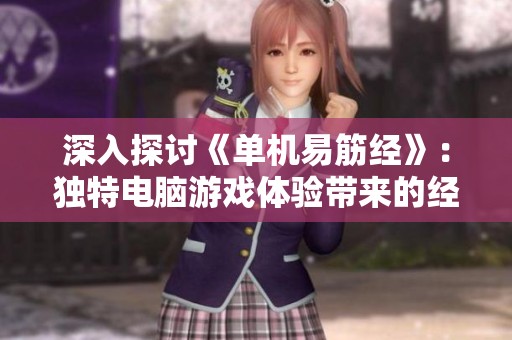深入探讨《单机易筋经》：独特电脑游戏体验带来的经典乐趣与魅力