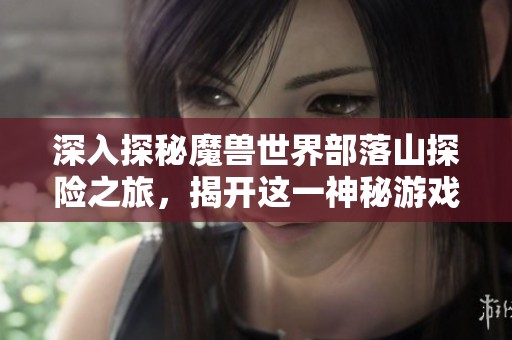 深入探秘魔兽世界部落山探险之旅，揭开这一神秘游戏世界的丰富故事与秘密