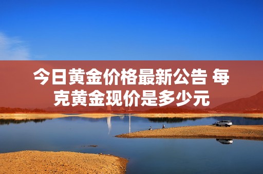 今日黄金价格最新公告 每克黄金现价是多少元