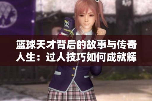篮球天才背后的故事与传奇人生：过人技巧如何成就辉煌职业道路