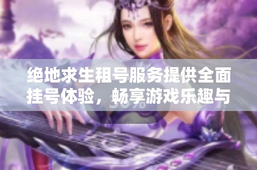 绝地求生租号服务提供全面挂号体验，畅享游戏乐趣与战斗激情