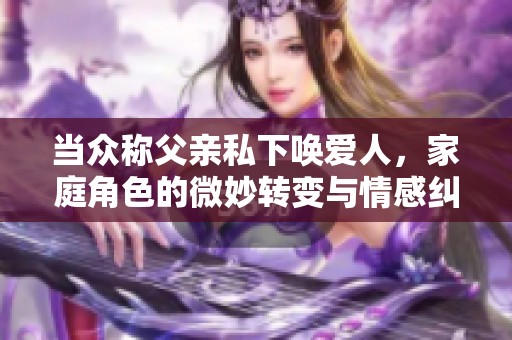 当众称父亲私下唤爱人，家庭角色的微妙转变与情感纠葛
