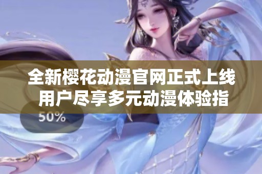 全新樱花动漫官网正式上线 用户尽享多元动漫体验指南