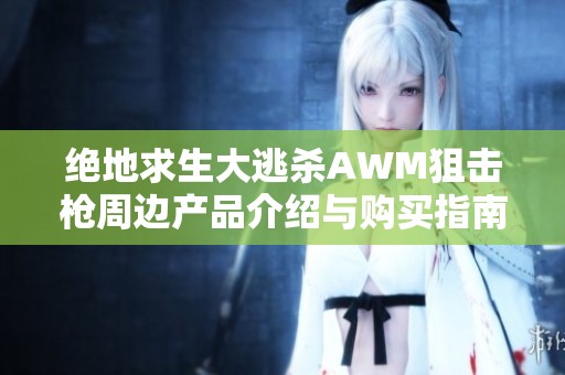 绝地求生大逃杀AWM狙击枪周边产品介绍与购买指南，助你战胜敌人圆梦吃鸡
