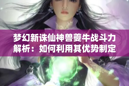 梦幻新诛仙神兽夔牛战斗力解析：如何利用其优势制定有效战斗策略
