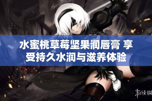 水蜜桃草莓坚果润唇膏 享受持久水润与滋养体验