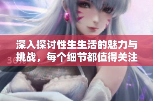 深入探讨性生生活的魅力与挑战，每个细节都值得关注