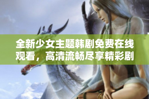全新少女主题韩剧免费在线观看，高清流畅尽享精彩剧情