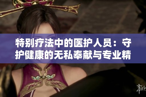 特别疗法中的医护人员：守护健康的无私奉献与专业精神
