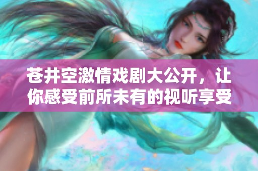 苍井空激情戏剧大公开，让你感受前所未有的视听享受
