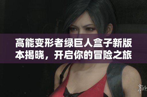 高能变形者绿巨人盒子新版本揭晓，开启你的冒险之旅