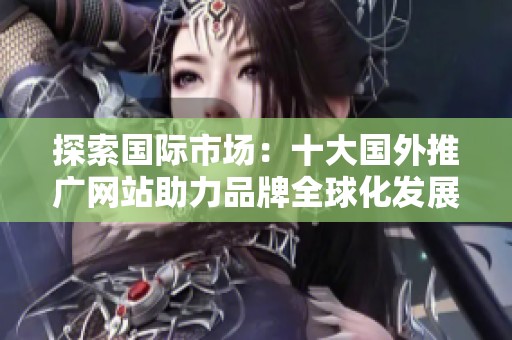 探索国际市场：十大国外推广网站助力品牌全球化发展